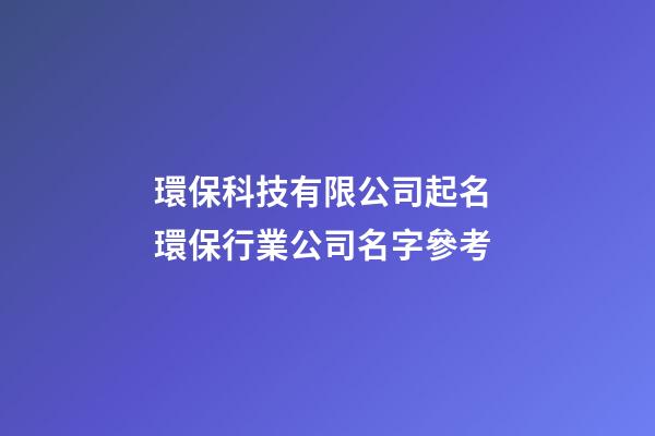 環保科技有限公司起名 環保行業公司名字參考-第1張-公司起名-玄機派